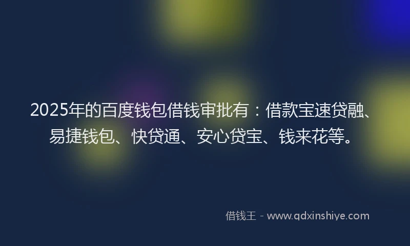 2025年的百度钱包借钱审批有：借款宝速贷融、易捷钱包、快贷通、安心贷宝、钱来花等。