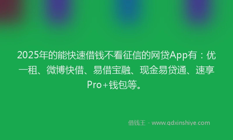 2025年的能快速借钱不看征信的网贷App有:优一租、微博快借、易借宝融、现金易贷通、速享Pro+钱包等。