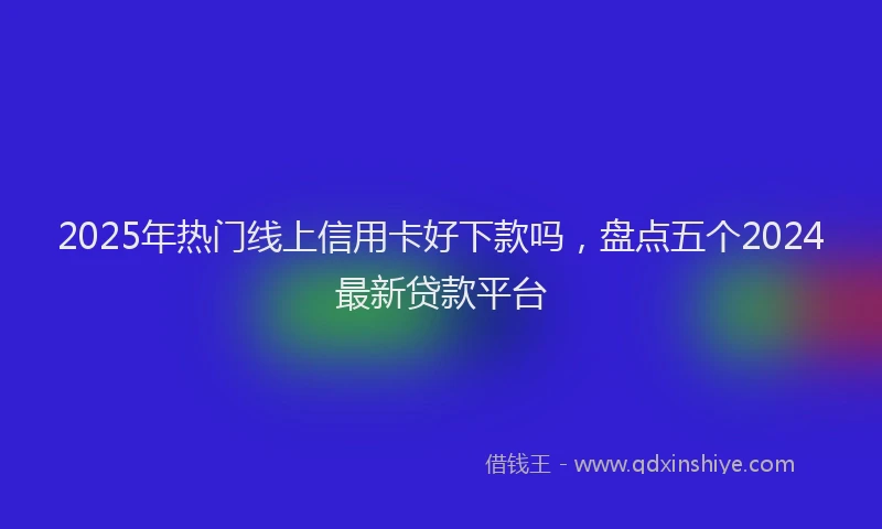 2025年热门线上信用卡好下款吗，盘点五个2024最新贷款平台