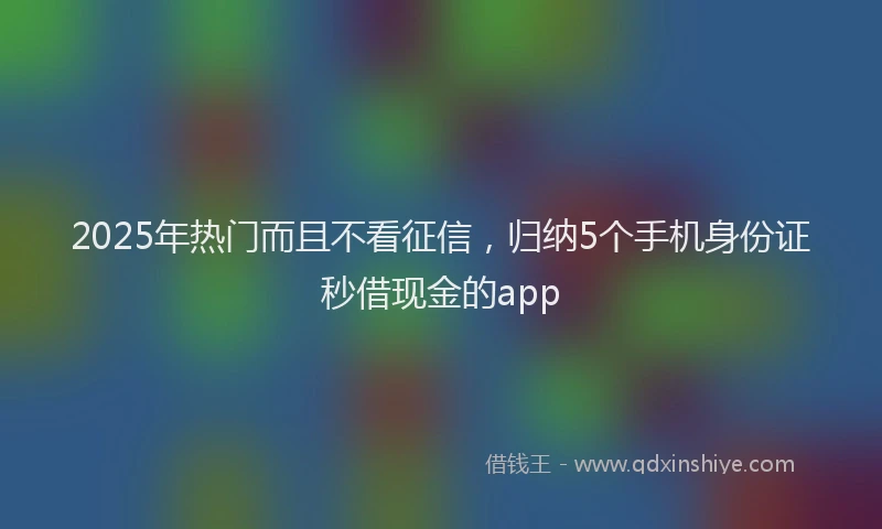 2025年热门而且不看征信，归纳5个手机身份证秒借现金的app