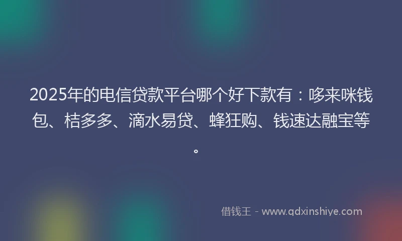 2025年的电信贷款平台哪个好下款有：哆来咪钱包、桔多多、滴水易贷、蜂狂购、钱速达融宝等。