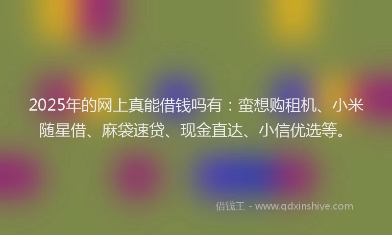2025年的网上真能借钱吗有:蛮想购租机、小米随星借、麻袋速贷、现金直达、小信优选等。