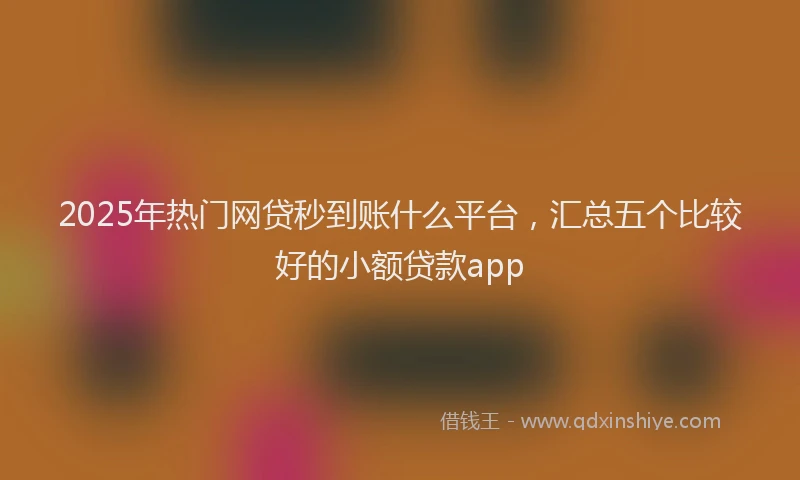 2025年热门网贷秒到账什么平台，汇总五个比较好的小额贷款app