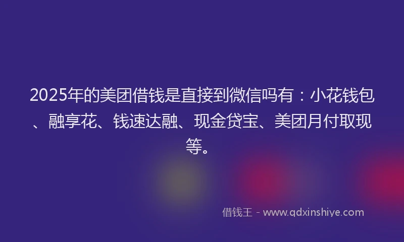 2025年的美团借钱是直接到微信吗有：小花钱包、融享花、钱速达融、现金贷宝、美团月付取现等。