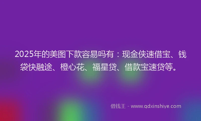 2025年的美图下款容易吗有：现金侠速借宝、钱袋快融途、橙心花、福星贷、借款宝速贷等。