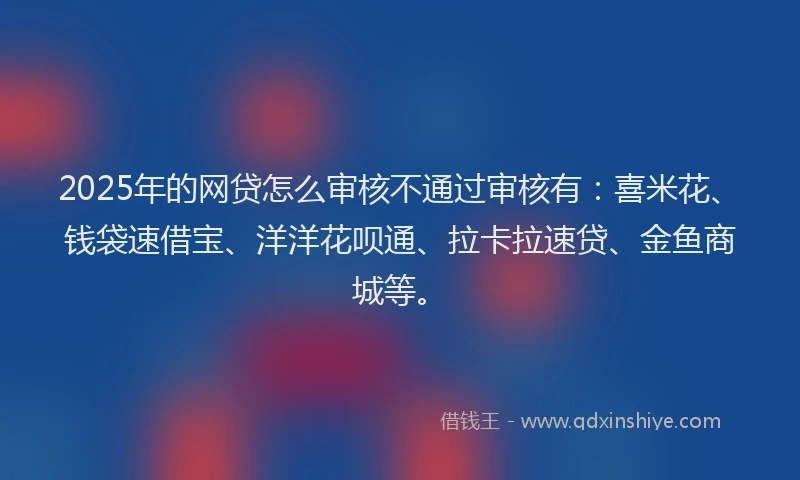 2025年的网贷怎么审核不通过审核有:喜米花、钱袋速借宝、洋洋花呗通、拉卡拉速贷、金鱼商城等。