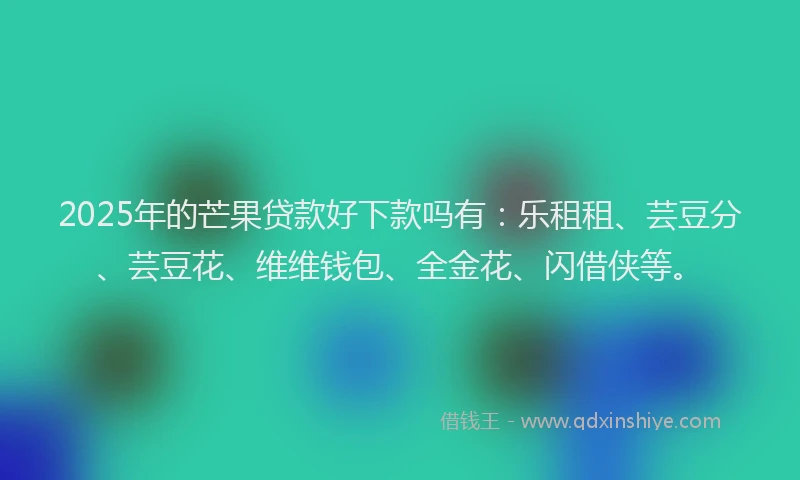 2025年的芒果贷款好下款吗有：乐租租、芸豆分、芸豆花、维维钱包、全金花、闪借侠等。
