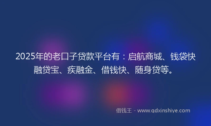 2025年的老口子贷款平台有:启航商城、钱袋快融贷宝、疾融金、借钱快、随身贷等。