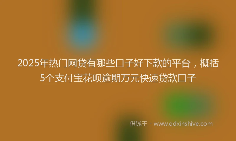 2025年热门网贷有哪些口子好下款的平台，概括5个支付宝花呗逾期万元快速贷款口子