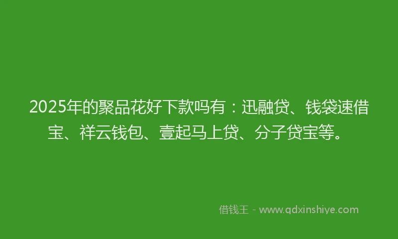 2025年的聚品花好下款吗有：迅融贷、钱袋速借宝、祥云钱包、壹起马上贷、分子贷宝等。