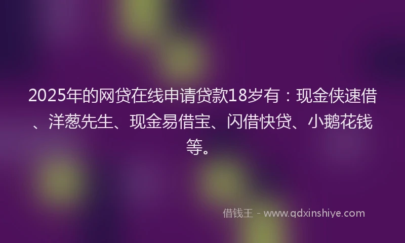2025年的网贷在线申请贷款18岁有:现金侠速借、洋葱先生、现金易借宝、闪借快贷、小鹅花钱等。