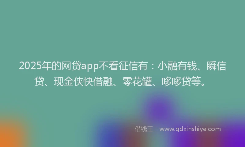 2025年的网贷app不看征信有：小融有钱、瞬信贷、现金侠快借融、零花罐、哆哆贷等。