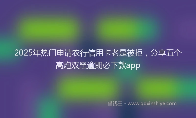 2025年热门申请农行信用卡老是被拒，分享五个高炮双黑逾期必下款app