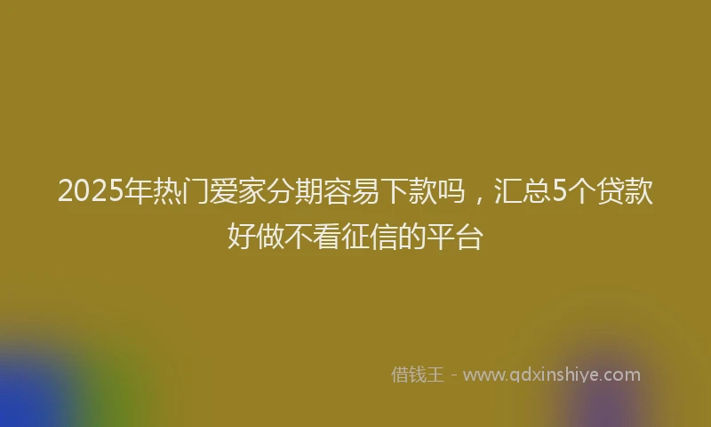 2025年热门爱家分期容易下款吗，汇总5个贷款好做不看征信的平台