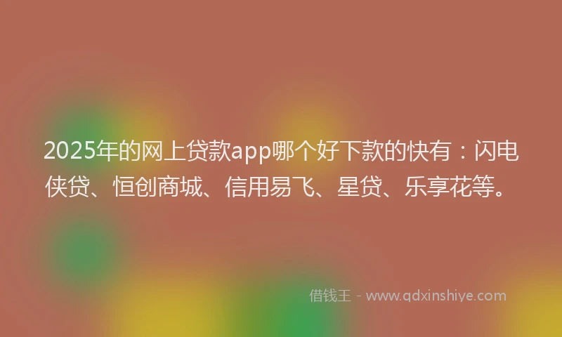 2025年的网上贷款app哪个好下款的快有:闪电侠贷、恒创商城、信用易飞、星贷、乐享花等。