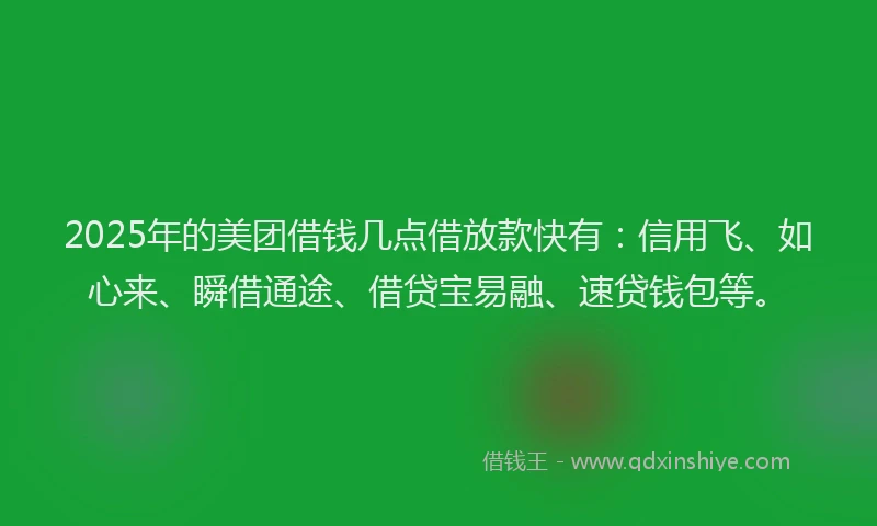 2025年的美团借钱几点借放款快有:信用飞、如心来、瞬借通途、借贷宝易融、速贷钱包等。