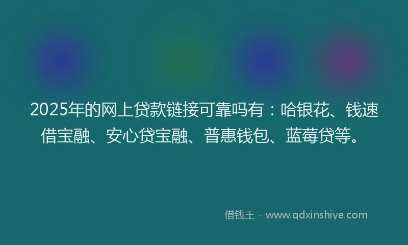 2025年的网上贷款链接可靠吗有:哈银花、钱速借宝融、安心贷宝融、普惠钱包、蓝莓贷等。