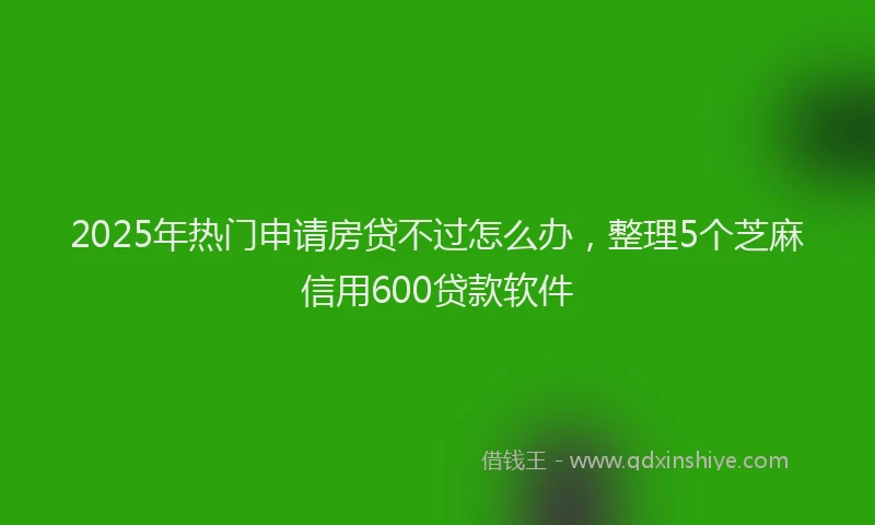 2025年热门申请房贷不过怎么办，整理5个芝麻信用600贷款软件