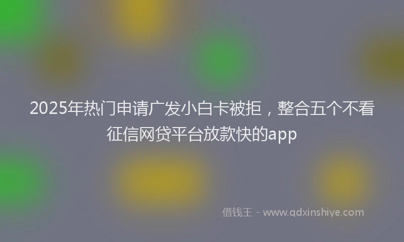 2025年热门申请广发小白卡被拒，整合五个不看征信网贷平台放款快的app
