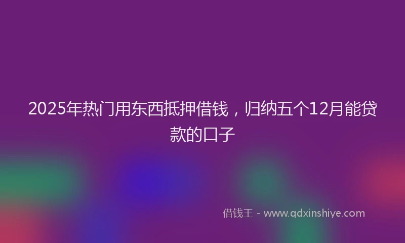 2025年热门用东西抵押借钱,归纳五个12月能贷款的口子