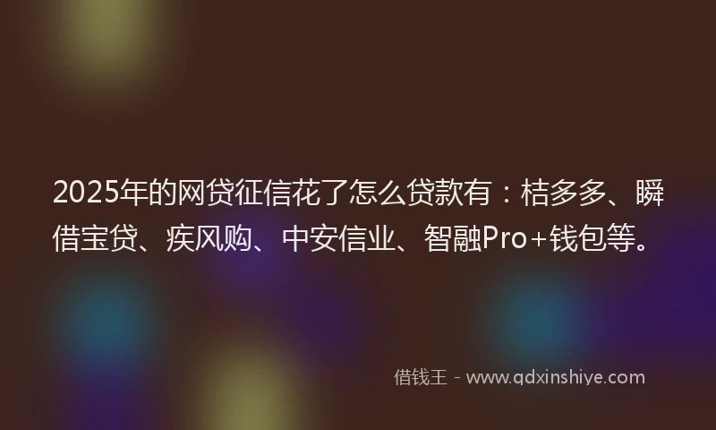 2025年的网贷征信花了怎么贷款有:桔多多、瞬借宝贷、疾风购、中安信业、智融Pro+钱包等。