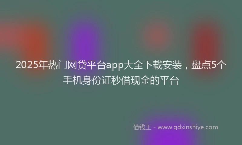2025年热门网贷平台app大全下载安装，盘点5个手机身份证秒借现金的平台