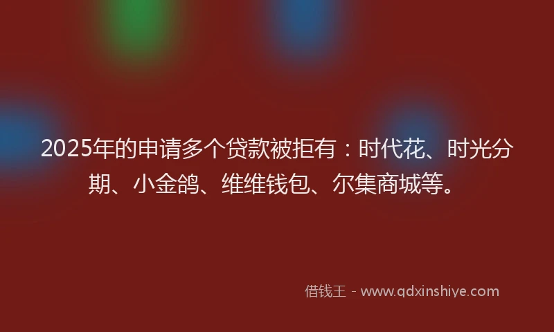 2025年的申请多个贷款被拒有：时代花、时光分期、小金鸽、维维钱包、尔集商城等。