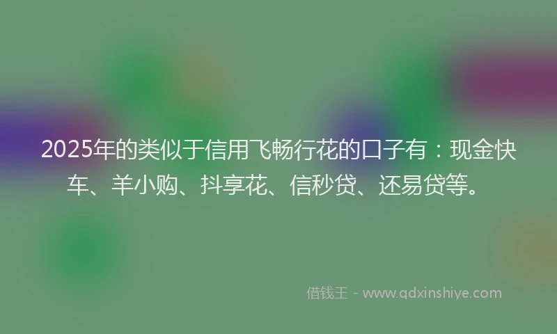 2025年的类似于信用飞畅行花的口子有：现金快车、羊小购、抖享花、信秒贷、还易贷等。