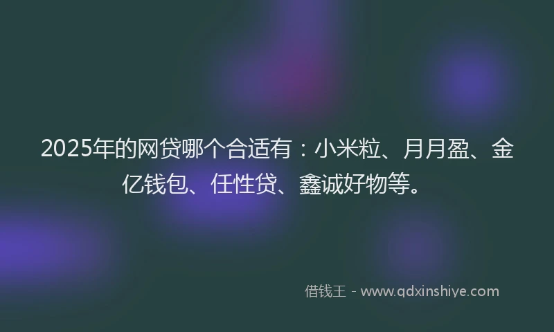2025年的网贷哪个合适有：小米粒、月月盈、金亿钱包、任性贷、鑫诚好物等。