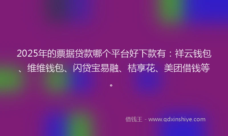 2025年的票据贷款哪个平台好下款有：祥云钱包、维维钱包、闪贷宝易融、桔享花、美团借钱等。