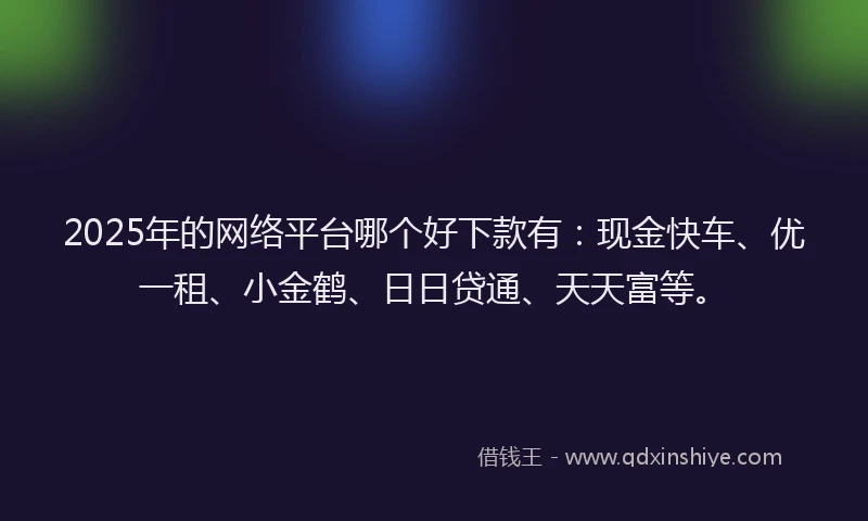 2025年的网络平台哪个好下款有:现金快车、优一租、小金鹤、日日贷通、天天富等。