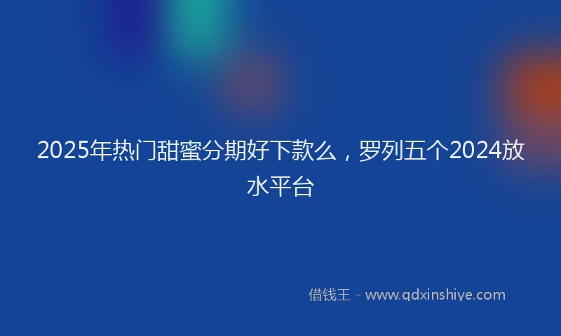 2025年热门甜蜜分期好下款么，罗列五个2024放水平台