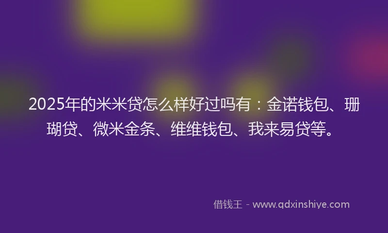 2025年的米米贷怎么样好过吗有：金诺钱包、珊瑚贷、微米金条、维维钱包、我来易贷等。