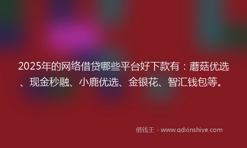 2025年的网络借贷哪些平台好下款有:蘑菇优选、现金秒融、小鹿优选、金银花、智汇钱包等。