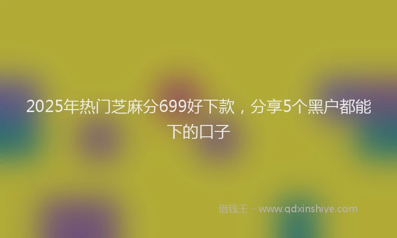2025年热门芝麻分699好下款，分享5个黑户都能下的口子