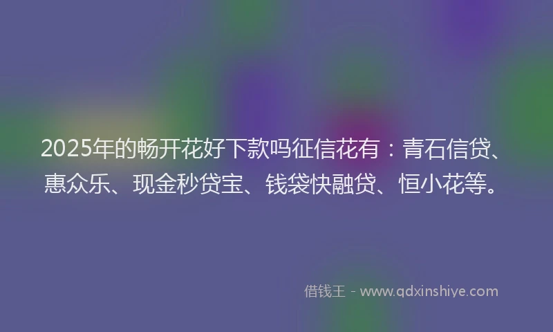 2025年的畅开花好下款吗征信花有：青石信贷、惠众乐、现金秒贷宝、钱袋快融贷、恒小花等。