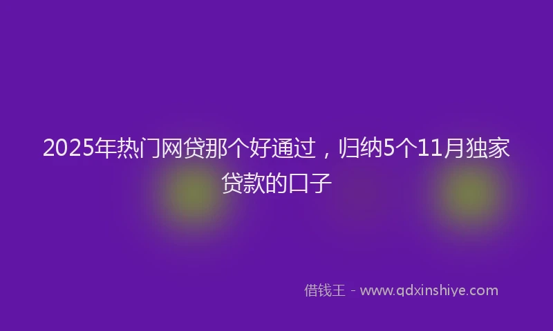 2025年热门网贷那个好通过，归纳5个11月独家贷款的口子