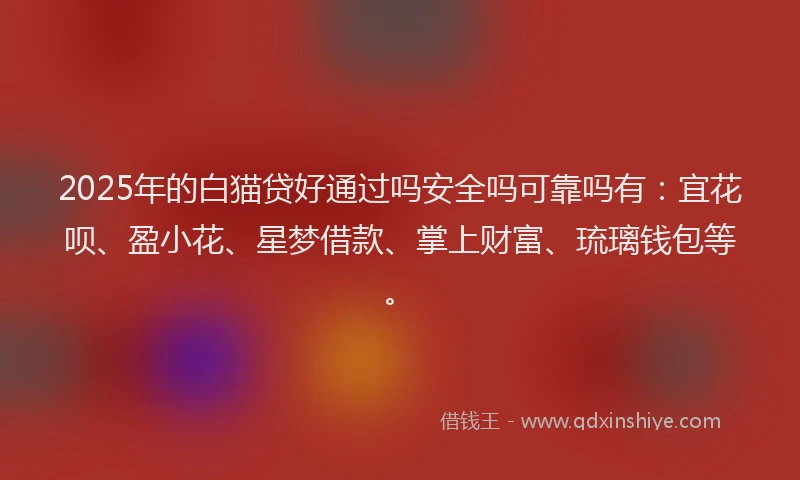 2025年的白猫贷好通过吗安全吗可靠吗有：宜花呗、盈小花、星梦借款、掌上财富、琉璃钱包等。