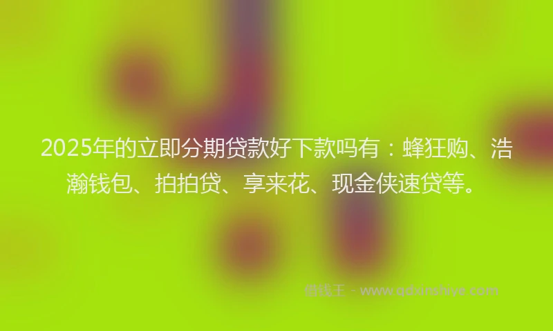 2025年的立即分期贷款好下款吗有：蜂狂购、浩瀚钱包、拍拍贷、享来花、现金侠速贷等。