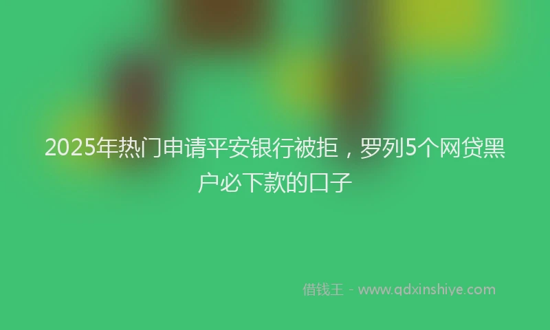2025年热门申请平安银行被拒，罗列5个网贷黑户必下款的口子