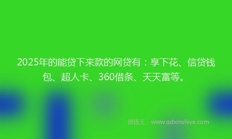 2025年的能贷下来款的网贷有：享下花、信贷钱包、超人卡、360借条、天天富等。