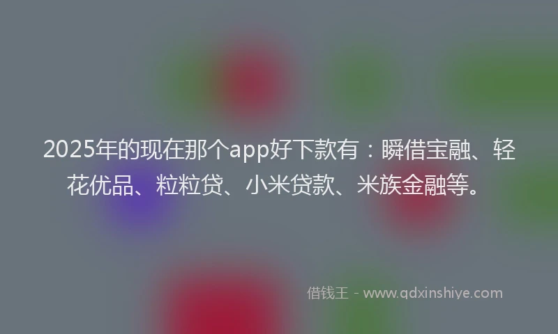 2025年的现在那个app好下款有：瞬借宝融、轻花优品、粒粒贷、小米贷款、米族金融等。
