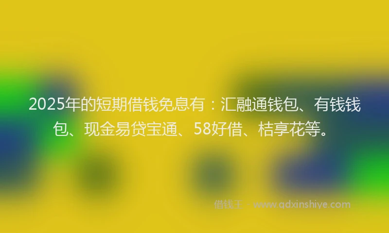 2025年的短期借钱免息有：汇融通钱包、有钱钱包、现金易贷宝通、58好借、桔享花等。