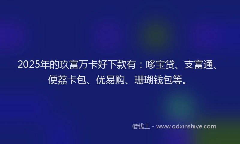 2025年的玖富万卡好下款有：哆宝贷、支富通、便荔卡包、优易购、珊瑚钱包等。