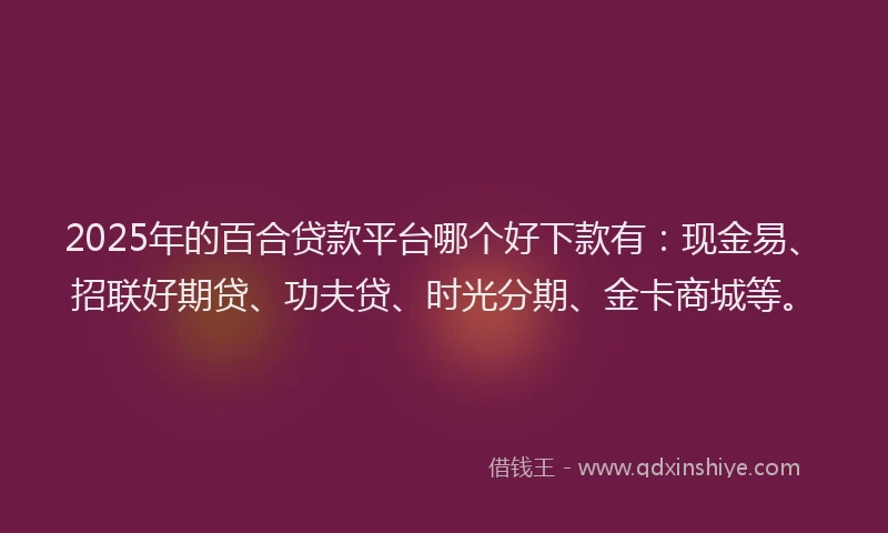 2025年的百合贷款平台哪个好下款有：现金易、招联好期贷、功夫贷、时光分期、金卡商城等。
