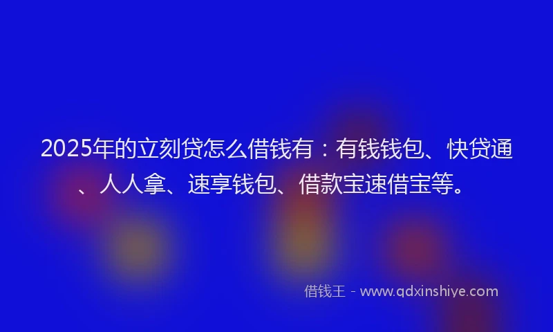 2025年的立刻贷怎么借钱有：有钱钱包、快贷通、人人拿、速享钱包、借款宝速借宝等。