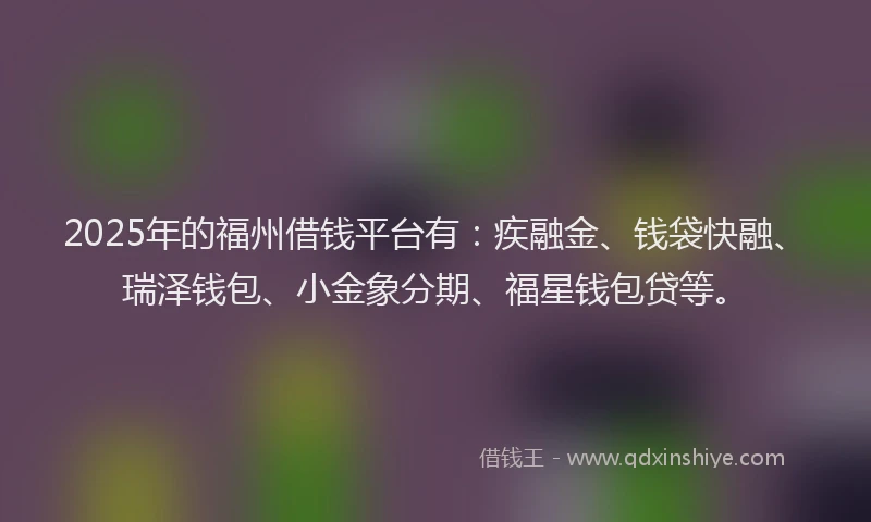 2025年的福州借钱平台有：疾融金、钱袋快融、瑞泽钱包、小金象分期、福星钱包贷等。
