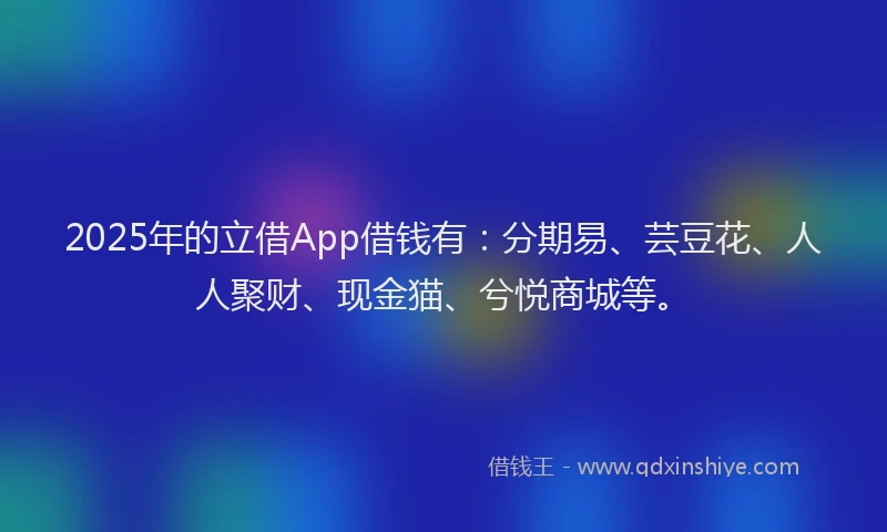 2025年的立借App借钱有:分期易、芸豆花、人人聚财、现金猫、兮悦商城等。