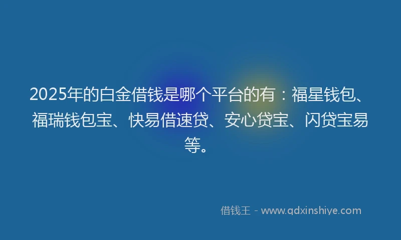 2025年的白金借钱是哪个平台的有:福星钱包、福瑞钱包宝、快易借速贷、安心贷宝、闪贷宝易等。