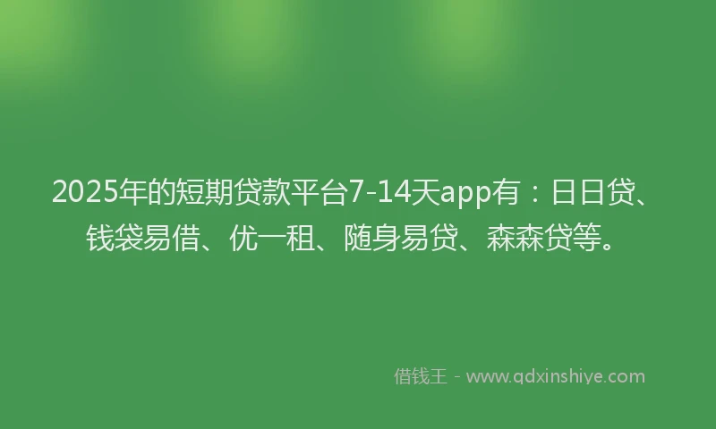 2025年的短期贷款平台7-14天app有：日日贷、钱袋易借、优一租、随身易贷、森森贷等。